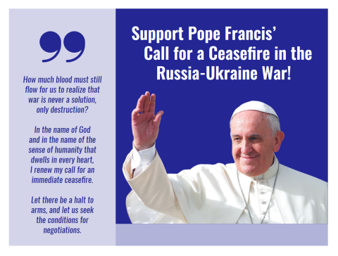 Support Pope Francis' Call for a Ceasefire in the Russia-Ukraine War! How much blood must still flow tor us to realize that war is never a solution, only destruction?  In the name of God  and in the name of the sense of humanity that dwells in every heart,  I renew my call for an immediate ceasefire.  Let there be a halt to arms, and let us seek the conditions tor negotiations. 